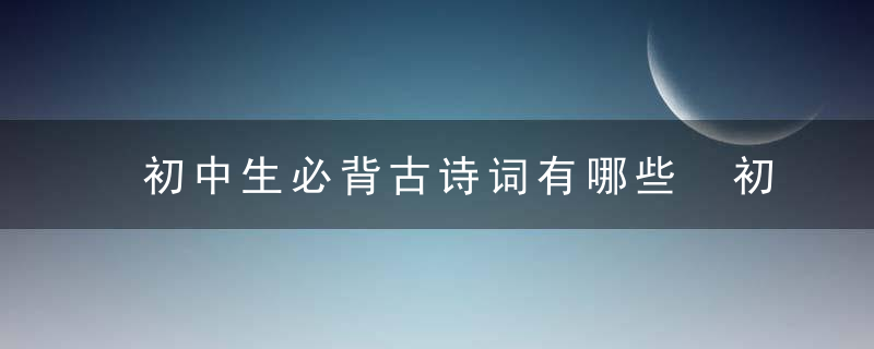 初中生必背古诗词有哪些 初中生必背古诗词大全有哪些